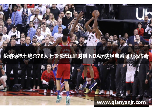 伦纳德抢七绝杀76人上演惊天压哨时刻 NBA历史经典瞬间再添传奇