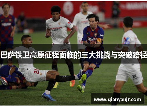 巴萨铁卫高原征程面临的三大挑战与突破路径