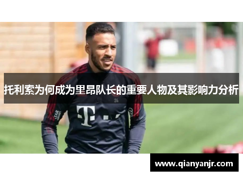 托利索为何成为里昂队长的重要人物及其影响力分析
