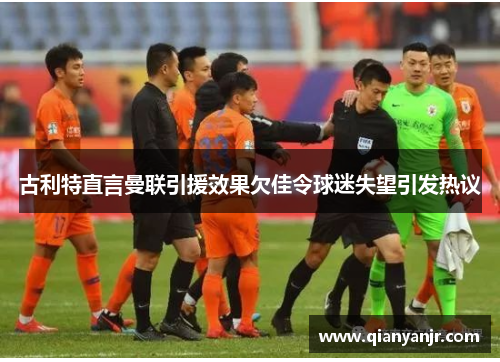 古利特直言曼联引援效果欠佳令球迷失望引发热议