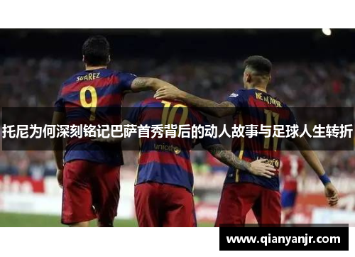 托尼为何深刻铭记巴萨首秀背后的动人故事与足球人生转折