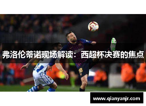 弗洛伦蒂诺现场解读：西超杯决赛的焦点