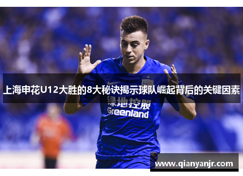 上海申花U12大胜的8大秘诀揭示球队崛起背后的关键因素