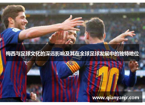 梅西与足球文化的深远影响及其在全球足球发展中的独特地位
