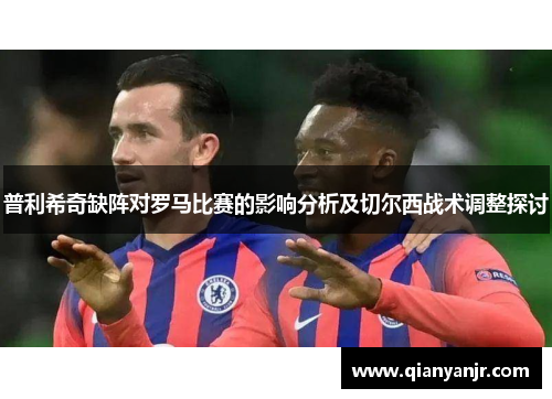 普利希奇缺阵对罗马比赛的影响分析及切尔西战术调整探讨