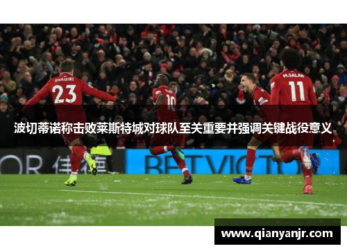 波切蒂诺称击败莱斯特城对球队至关重要并强调关键战役意义