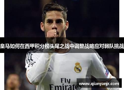 皇马如何在西甲积分榜头尾之战中调整战略应对弱队挑战 皇马如何在西甲积分榜头尾之战中调整战略应对弱队挑战