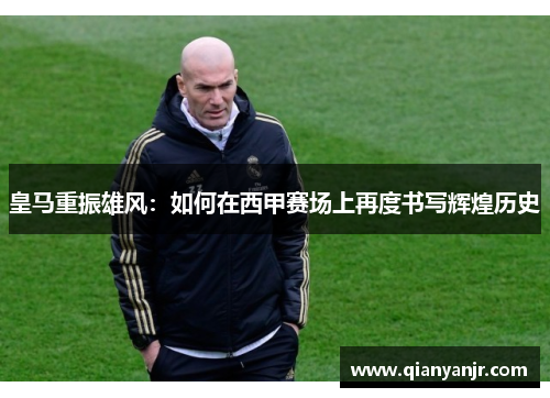 皇马重振雄风：如何在西甲赛场上再度书写辉煌历史