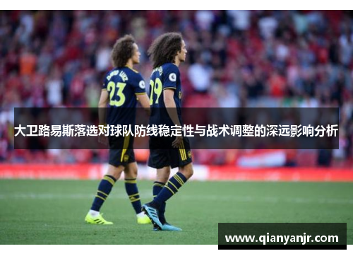 大卫路易斯落选对球队防线稳定性与战术调整的深远影响分析