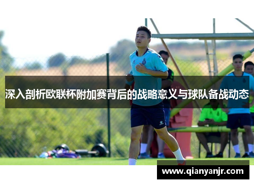 深入剖析欧联杯附加赛背后的战略意义与球队备战动态