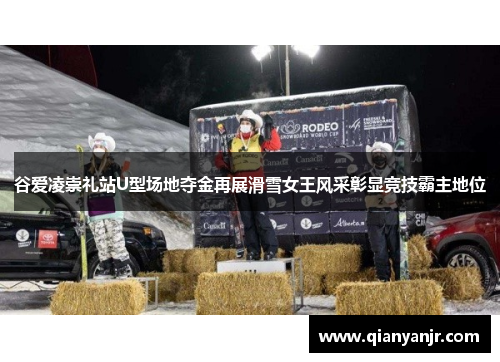 谷爱凌崇礼站U型场地夺金再展滑雪女王风采彰显竞技霸主地位 谷爱凌崇礼站U型场地夺金再展滑雪女王风采彰显竞技霸主地位