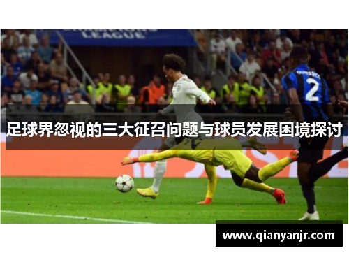 足球界忽视的三大征召问题与球员发展困境探讨 足球界忽视的三大征召问题与球员发展困境探讨